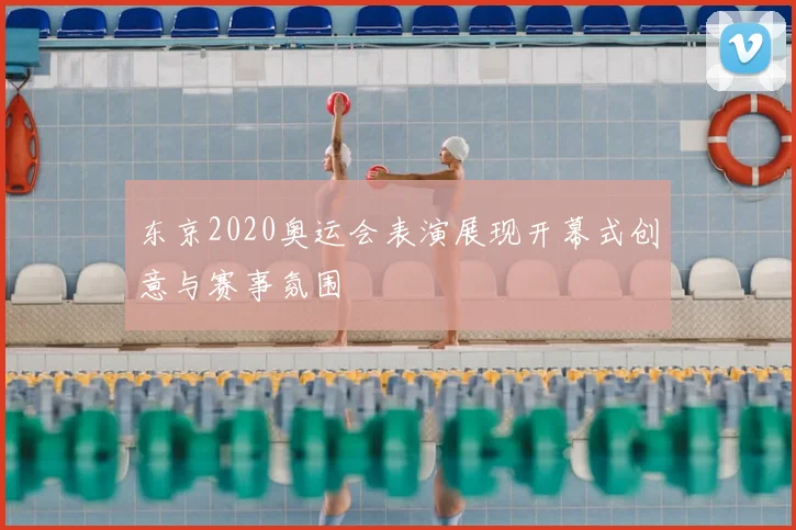 东京2020奥运会表演展现开幕式创意与赛事氛围
