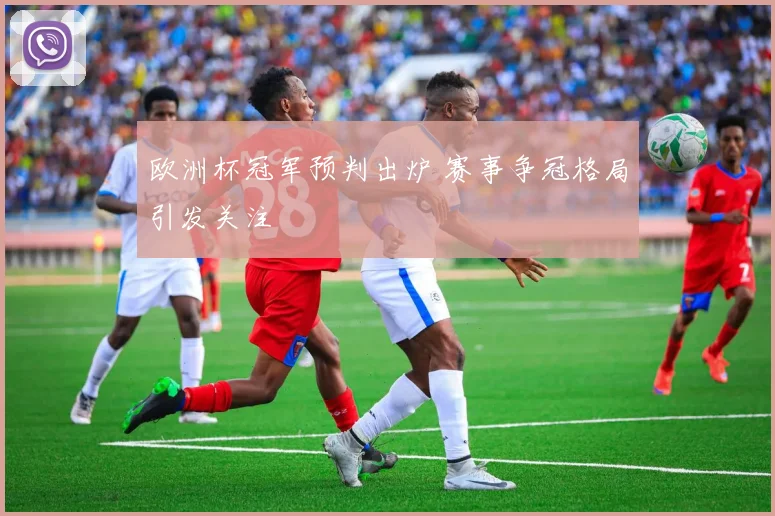 欧洲杯冠军预判出炉 赛事争冠格局引发关注