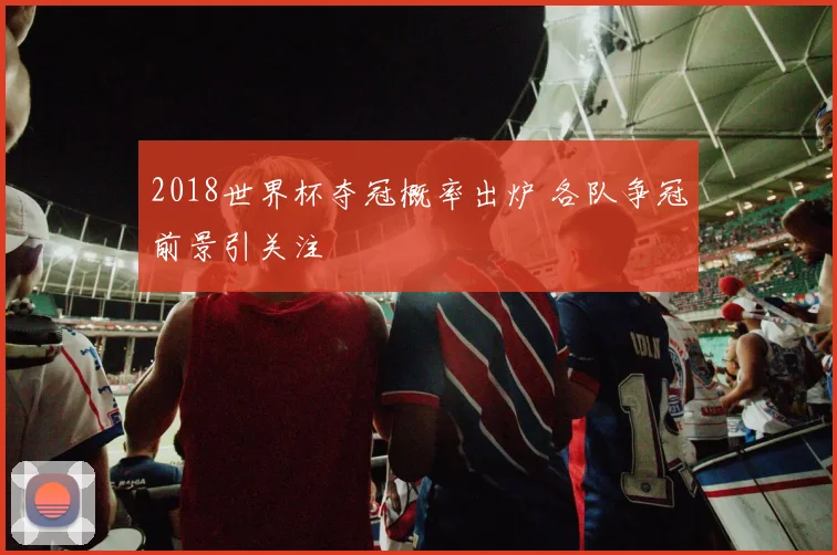 2018世界杯夺冠概率出炉 各队争冠前景引关注