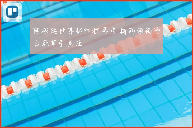 阿根廷世界杯征程再启 梅西领衔冲击冠军引关注