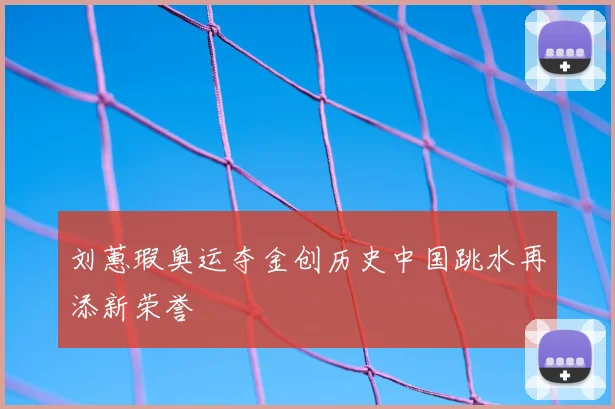 刘蕙瑕奥运夺金创历史中国跳水再添新荣誉