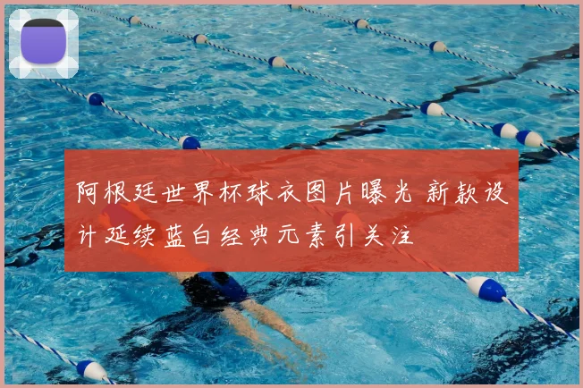 阿根廷世界杯球衣图片曝光 新款设计延续蓝白经典元素引关注