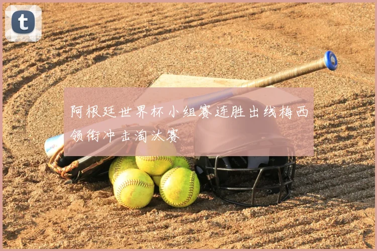 阿根廷世界杯小组赛连胜出线梅西领衔冲击淘汰赛