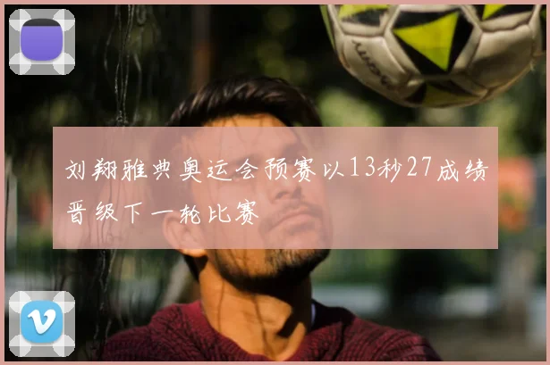 刘翔雅典奥运会预赛以13秒27成绩晋级下一轮比赛