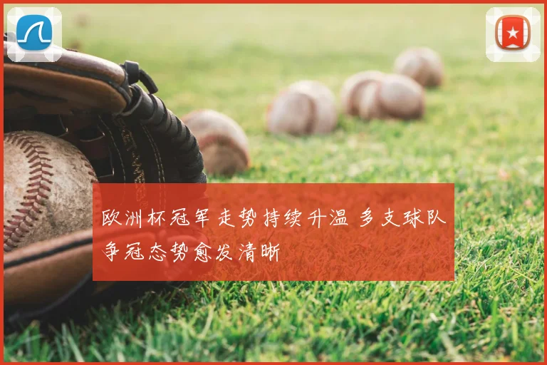 欧洲杯冠军走势持续升温 多支球队争冠态势愈发清晰