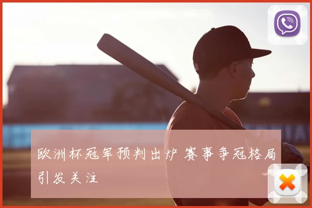 欧洲杯冠军预判出炉 赛事争冠格局引发关注