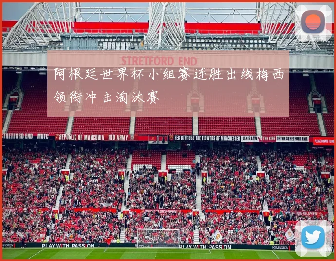 阿根廷世界杯小组赛连胜出线梅西领衔冲击淘汰赛