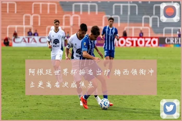 阿根廷世界杯排名出炉 梅西领衔冲击更高名次成焦点
