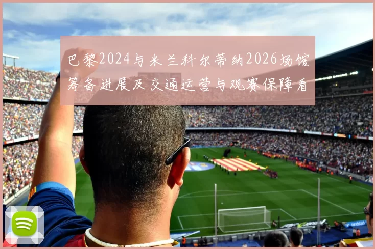 巴黎2024与米兰科尔蒂纳2026场馆筹备进展及交通运营与观赛保障看点