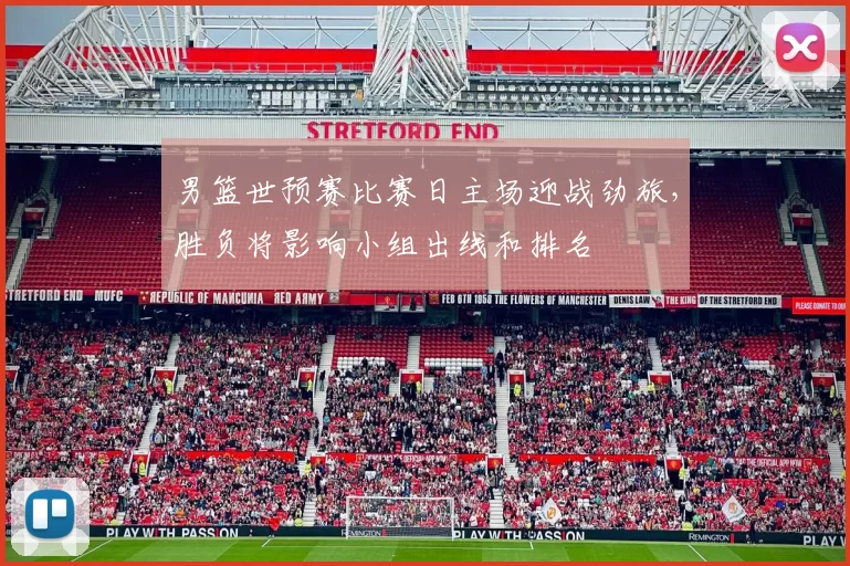 男篮世预赛比赛日主场迎战劲旅，胜负将影响小组出线和排名