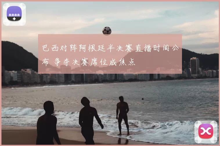 巴西对阵阿根廷半决赛直播时间公布 争夺决赛席位成焦点