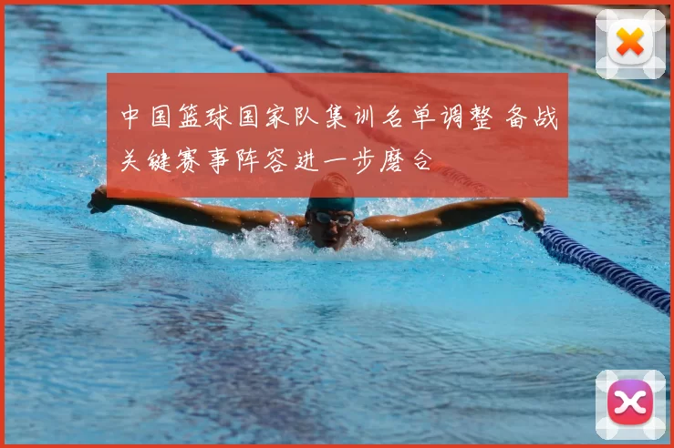 中国篮球国家队集训名单调整 备战关键赛事阵容进一步磨合