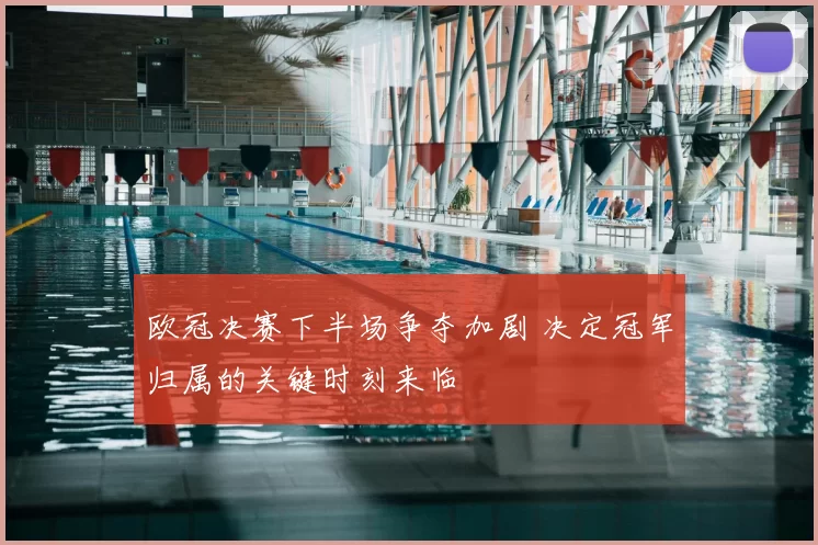 欧冠决赛下半场争夺加剧 决定冠军归属的关键时刻来临