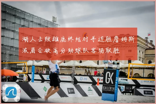 湖人击败雄鹿终结对手连胜詹姆斯浓眉合砍高分助球队客场取胜