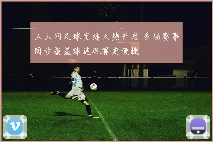 人人网足球直播火热开启 多场赛事同步覆盖球迷观赛更便捷