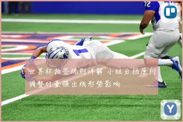 世界杯抽签规则详解 小组分档原则调整对豪强出线形势影响