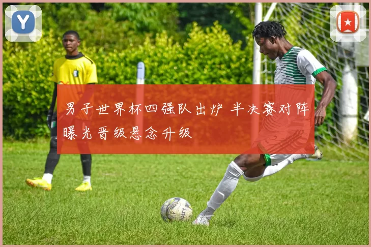 男子世界杯四强队出炉 半决赛对阵曝光晋级悬念升级