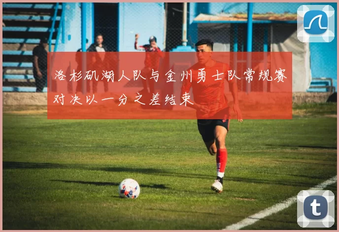 洛杉矶湖人队与金州勇士队常规赛对决以一分之差结束