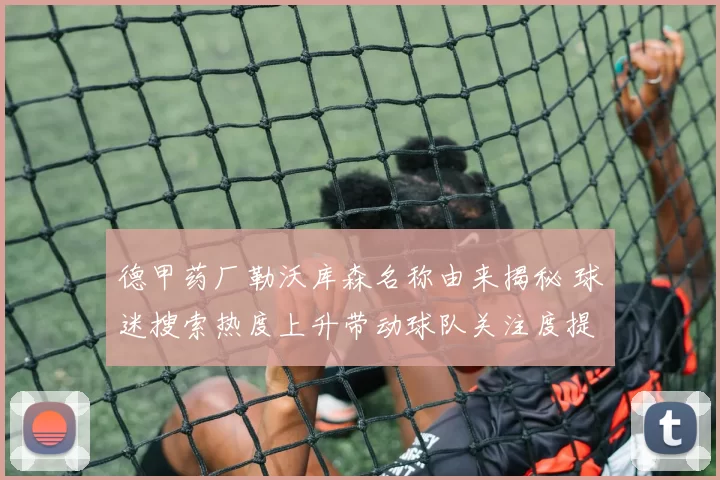 德甲药厂勒沃库森名称由来揭秘 球迷搜索热度上升带动球队关注度提升