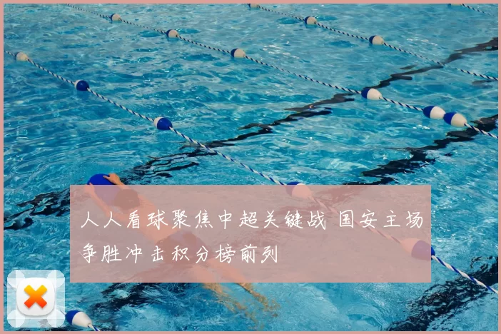 人人看球聚焦中超关键战 国安主场争胜冲击积分榜前列