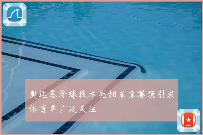 奥运悬浮球技术亮相东京赛场引发体育界广泛关注