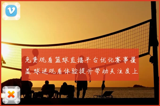 免费观看篮球直播平台优化赛事覆盖 球迷观看体验提升带动关注度上升