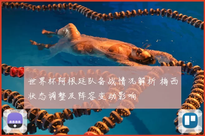 世界杯阿根廷队备战情况解析 梅西状态调整及阵容变动影响