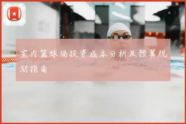 室内篮球场投资成本分析及预算规划指南