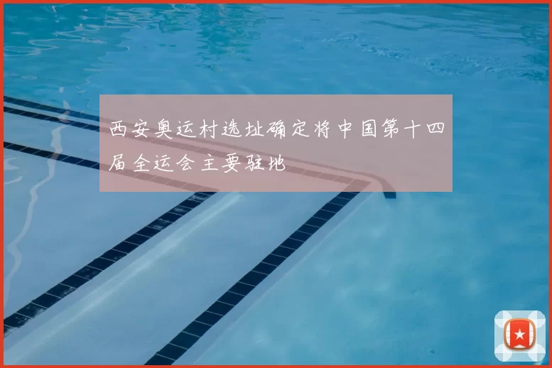 西安奥运村选址确定将中国第十四届全运会主要驻地