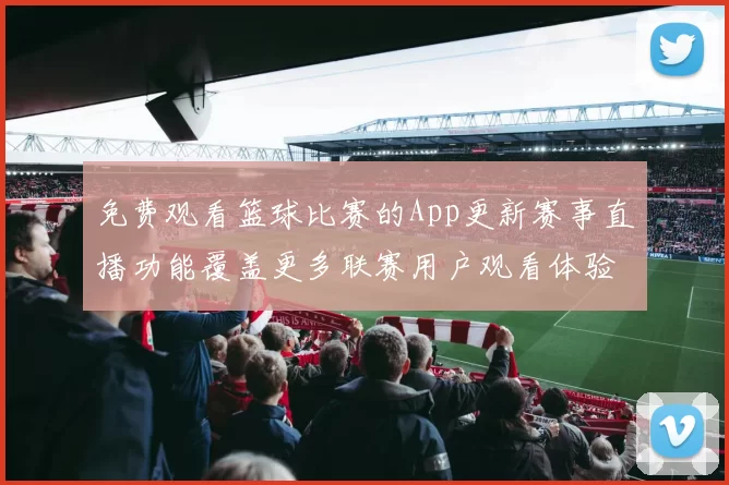 免费观看篮球比赛的App更新赛事直播功能覆盖更多联赛用户观看体验提升