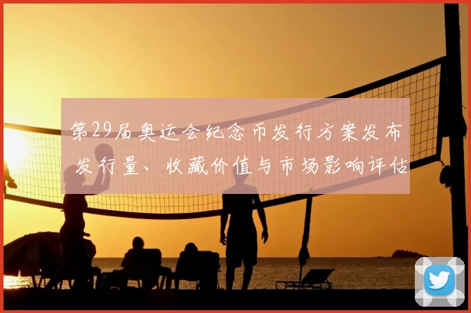 第29届奥运会纪念币发行方案发布 发行量、收藏价值与市场影响评估