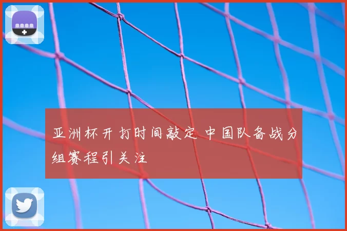 亚洲杯开打时间敲定 中国队备战分组赛程引关注