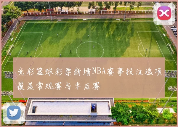 竞彩篮球彩票新增NBA赛事投注选项覆盖常规赛与季后赛