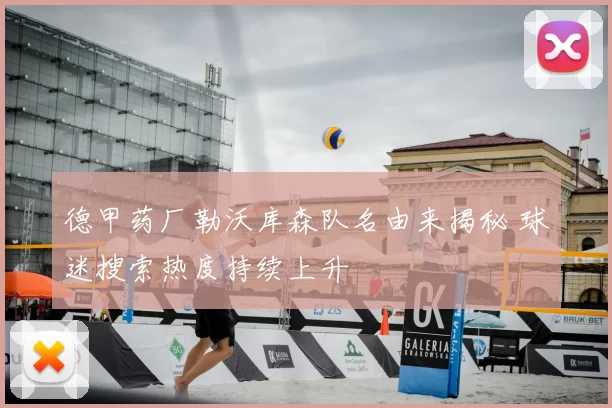 德甲药厂勒沃库森队名由来揭秘 球迷搜索热度持续上升