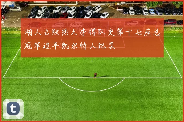 湖人击败热火夺得队史第十七座总冠军追平凯尔特人纪录