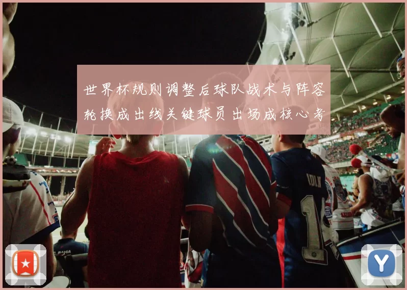 世界杯规则调整后球队战术与阵容轮换成出线关键球员出场成核心考量
