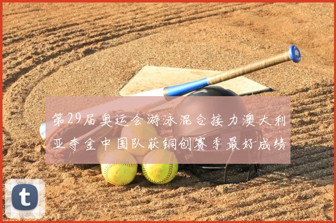 第29届奥运会游泳混合接力澳大利亚夺金中国队获铜创赛季最好成绩