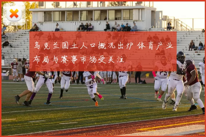 乌克兰国土人口概况出炉 体育产业布局与赛事市场受关注