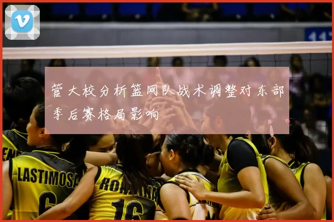 管大校分析篮网队战术调整对东部季后赛格局影响