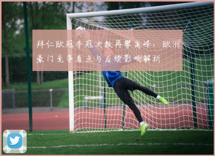 拜仁欧冠夺冠次数再攀高峰，欧洲豪门竞争看点与后续影响解析