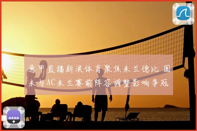 意甲直播新浪体育聚焦米兰德比 国米与AC米兰赛前阵容调整影响争冠走势