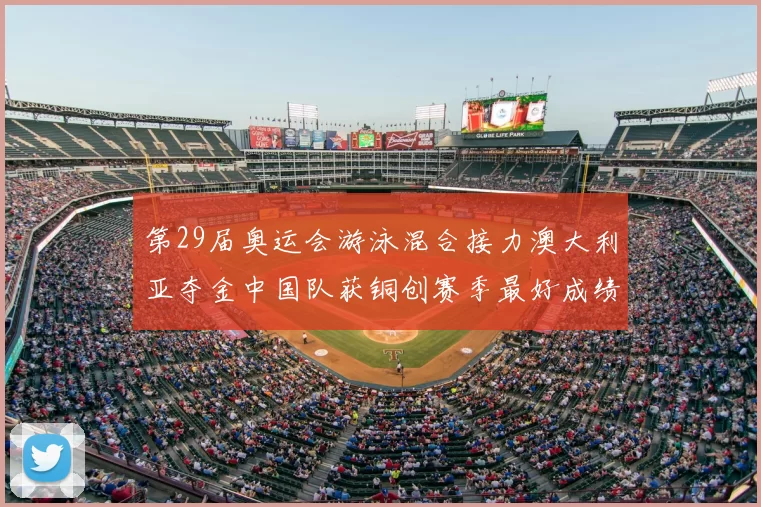 第29届奥运会游泳混合接力澳大利亚夺金中国队获铜创赛季最好成绩