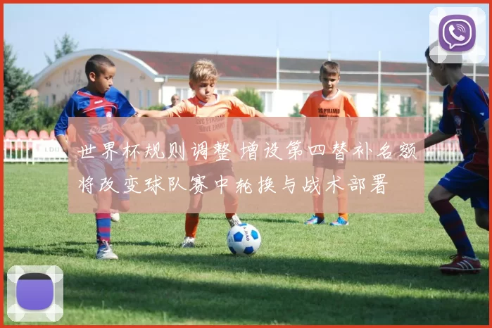 世界杯规则调整 增设第四替补名额将改变球队赛中轮换与战术部署