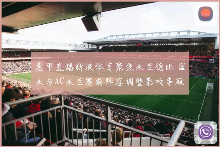意甲直播新浪体育聚焦米兰德比 国米与AC米兰赛前阵容调整影响争冠走势