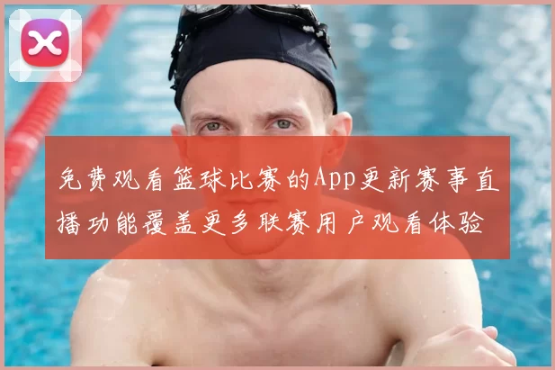 免费观看篮球比赛的App更新赛事直播功能覆盖更多联赛用户观看体验提升