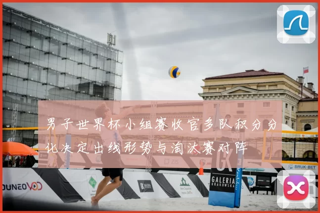 男子世界杯小组赛收官多队积分分化决定出线形势与淘汰赛对阵