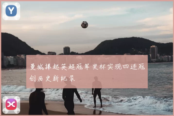 曼城捧起英超冠军奖杯实现四连冠创历史新纪录