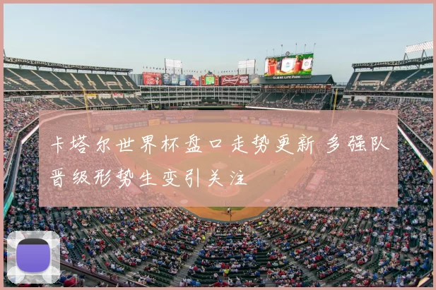 卡塔尔世界杯盘口走势更新 多强队晋级形势生变引关注