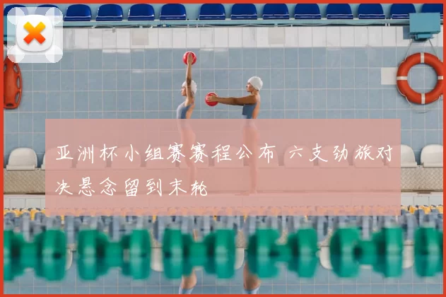 亚洲杯小组赛赛程公布 六支劲旅对决悬念留到末轮