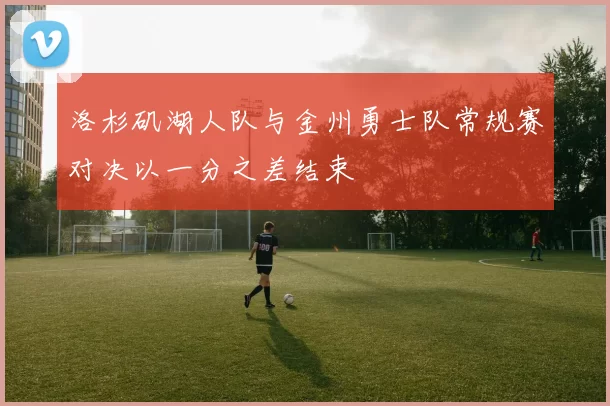 洛杉矶湖人队与金州勇士队常规赛对决以一分之差结束